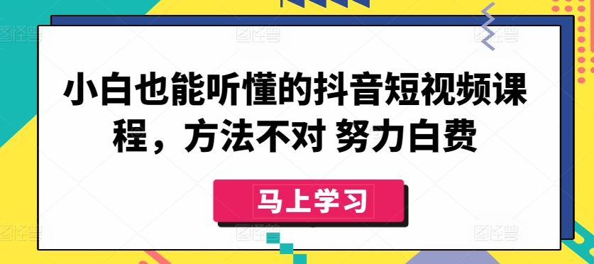小白也能听懂的抖音短视频课程，方法不对 努力白费-研习库