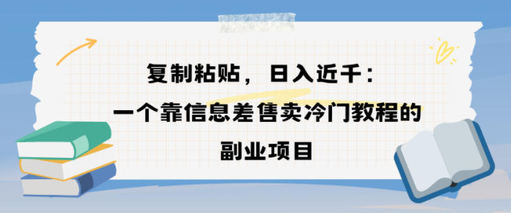复制粘贴,日入近1k,一个靠信息差售卖冷门教程的副业项目-研习库