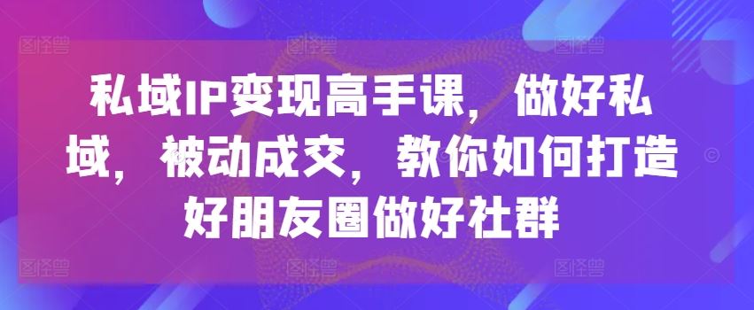 私域IP变现高手课，做好私域，被动成交，教你如何打造好朋友圈做好社群-研习库