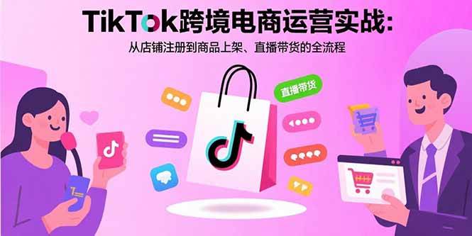 (15808期)TikTok跨境电商运营实战:从店铺注册到商品上架、直播带货的全流程-研习库