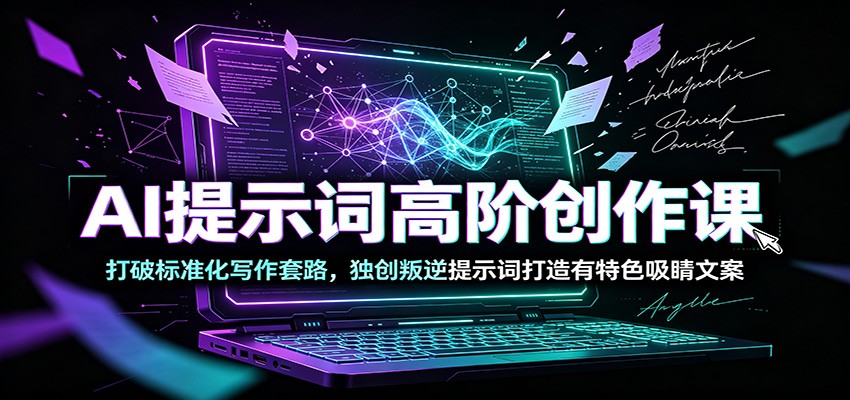 AI提示词高阶创作课:打破标准化写作套路,独创叛逆提示词打造有特色吸睛文案-研习库