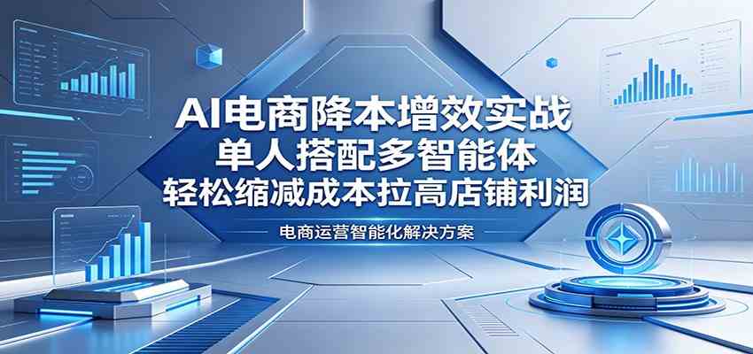 AI电商降本增效实战:单人搭配多智能体,轻松缩减成本拉高店铺利润-研习库
