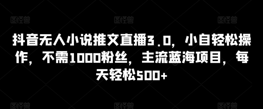 抖音无人小说推文直播3.0，小自轻松操作，不需1000粉丝，主流蓝海项目，每天轻松500+-研习库