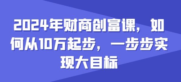 2024年财商创富课,如何从10w起步,一步步实现大目标-研习库