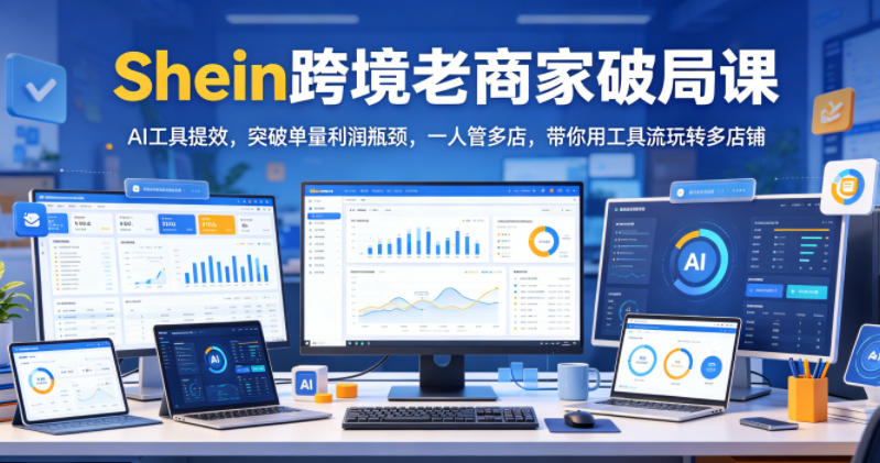 Shein跨境老商家破局课，AI工具提效，突破单量利润瓶颈，一人管多店，带你用工具流玩转多店铺-研习库