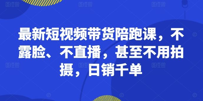最新短视频带货陪跑课,不露脸、不直播,甚至不用拍摄,日销千单-研习库