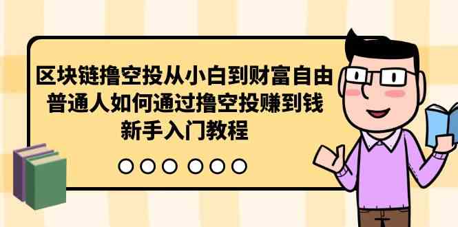 (10098期)区块链撸空投从小白到财富自由,普通人如何通过撸空投赚钱,新手入门教程-研习库