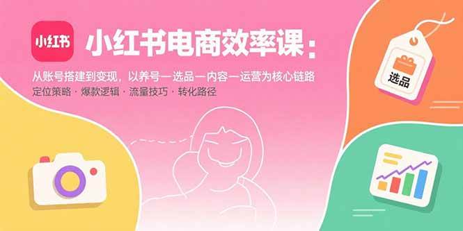图片[1]-（15838期）小红书电商效率课：从账号搭建到变现，以养号-选品-内容-运营为核心链路-研习库