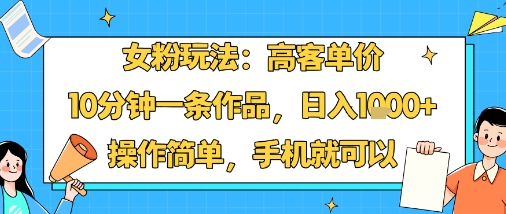 女粉玩法：高客单价，10分钟一条作品，日入1k+操作简单，手机就可以-研习库