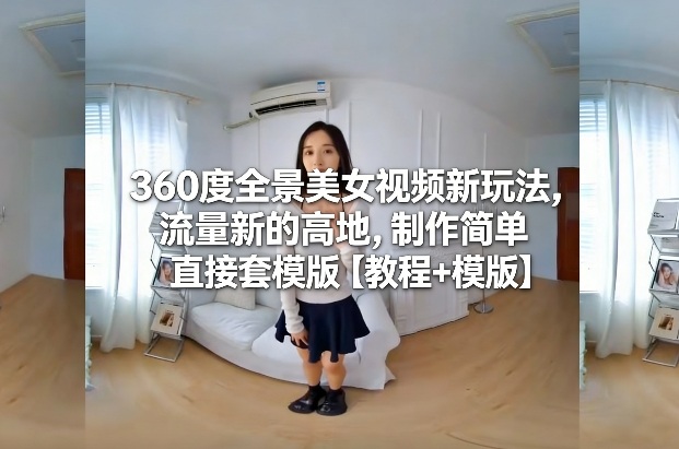 360度全景美女视频新玩法,流量新的高地,制作简单直接套模版【教程+模版】-研习库