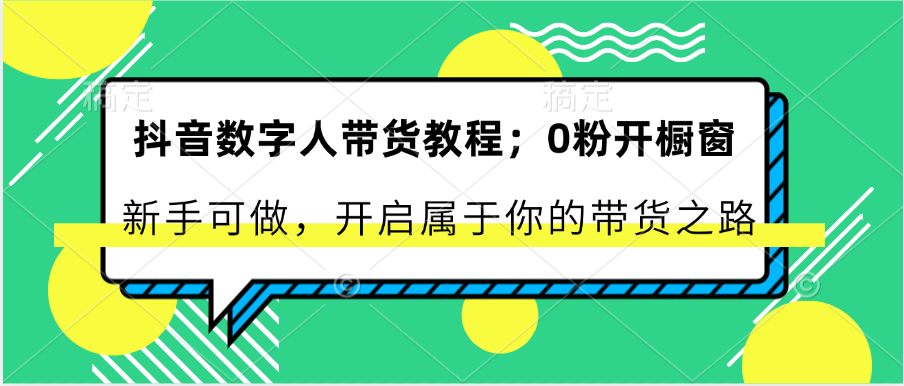 抖音数字人带货教程：0粉开橱窗 新手可做 开启属于你的带货之路-研习库