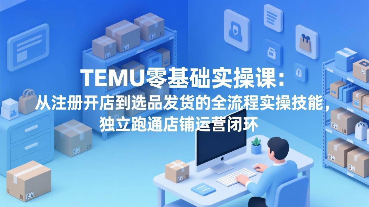 （17568期）TEMU零基础实操课：从注册开店到选品发货的全流程实操技能，独立跑通店铺运营闭环-研习库