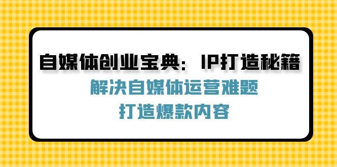 （12400期）自媒体创业宝典：IP打造秘籍：解决自媒体运营难题，打造爆款内容-研习库