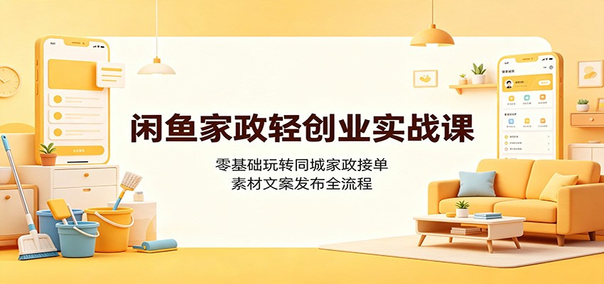 闲鱼家政轻创业实战课:零基础玩转同城家政接单,素材文案发布全流程-研习库
