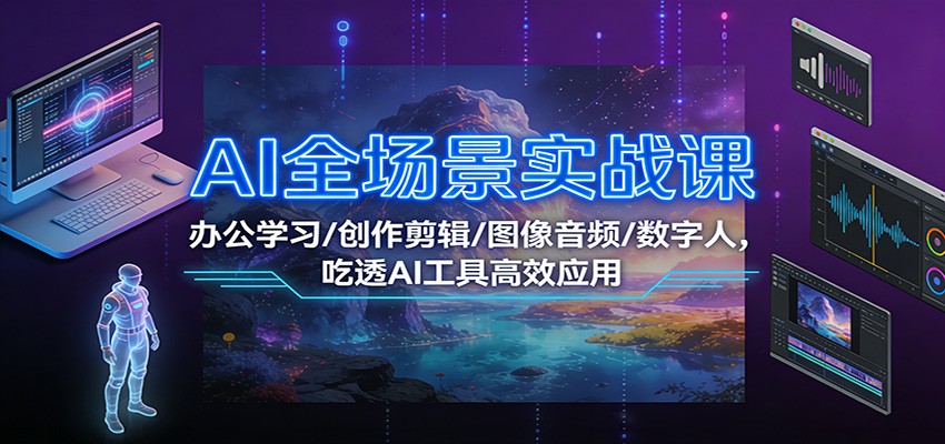 AI全场景实战课:办公学习/创作剪辑/图像音频/数字人,吃透AI工具高效应用-研习库