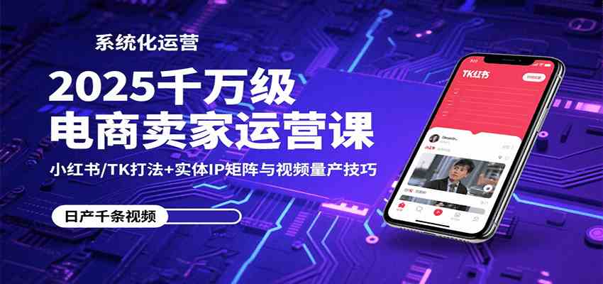 2025千万级电商卖家运营课：小红书/TK打法+实体IP矩阵与视频量产技巧-研习库