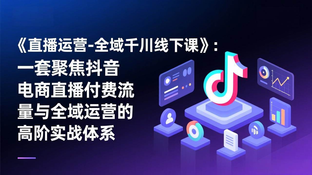 （17344期）《直播运营-全域千川线下课》：一套聚焦抖音电商直播付费流量与全域运营的高阶实战体系-研习库