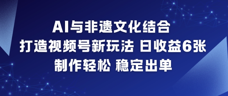 AI与非遗文化结合,打造视频号新玩法,日收益6张,制作轻松,稳定出单-研习库