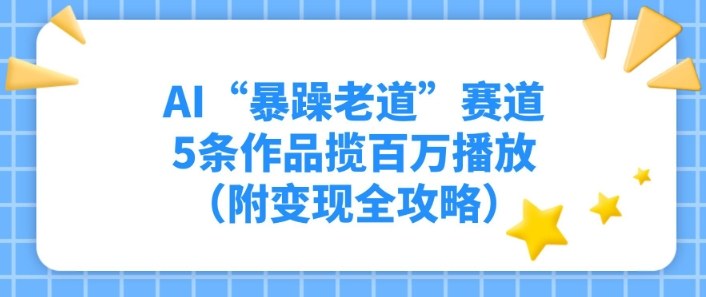 AI“暴躁老道”赛道，5条作品揽百万播放（附变现全攻略）-研习库