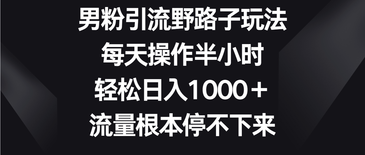 男粉引流野路子玩法，每天操作半小时轻松日入1000＋，流量根本停不下来-研习库