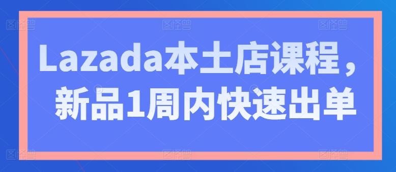 Lazada本土店课程,新品1周内快速出单-研习库