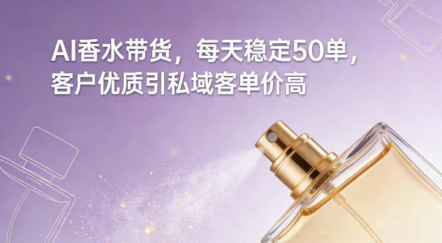 AI香水带货,每天稳定50单,客户优质引私域客单价高-研习库