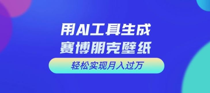 用AI工具设计赛博朋克壁纸,轻松实现月入万+【揭秘】-研习库