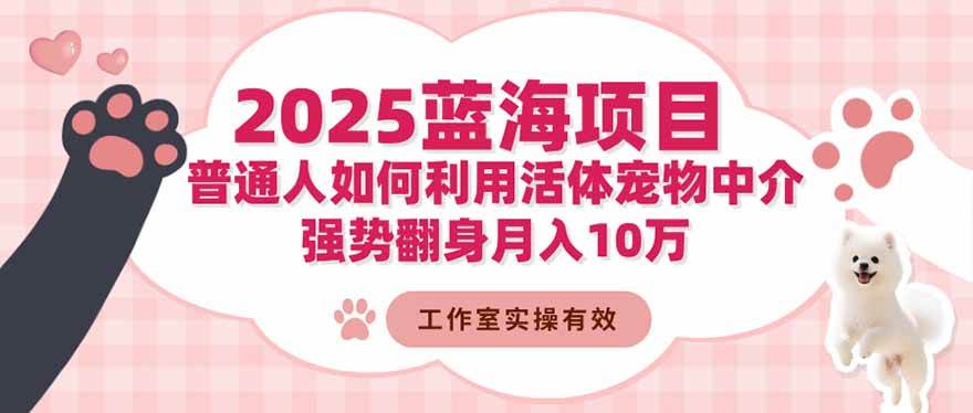 （16489期）2025蓝海项目：普通人如何利用活体宠物中介，强势翻身月入10万-研习库