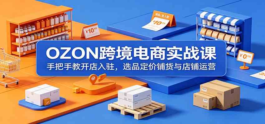 OZON跨境电商实战课:手把手教开店入驻,选品定价铺货与店铺运营-研习库