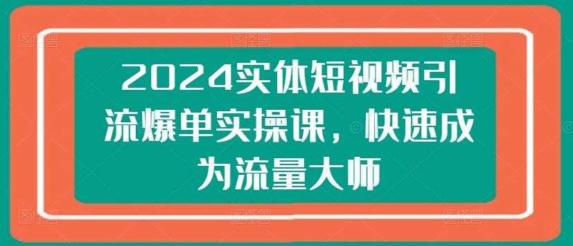 2024实体短视频引流爆单实操课，快速成为流量大师-研习库