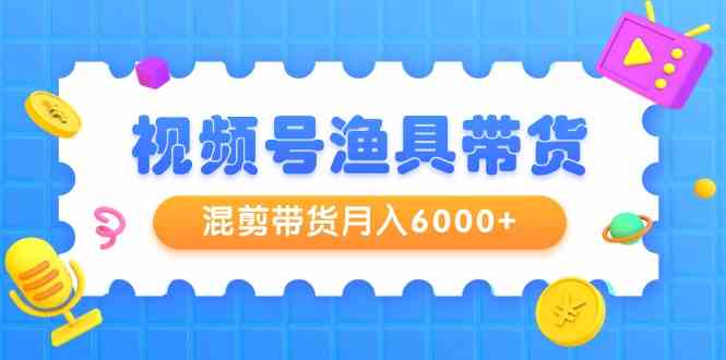 （9371期）视频号渔具带货，混剪带货月入6000+，起号剪辑选品带货-研习库