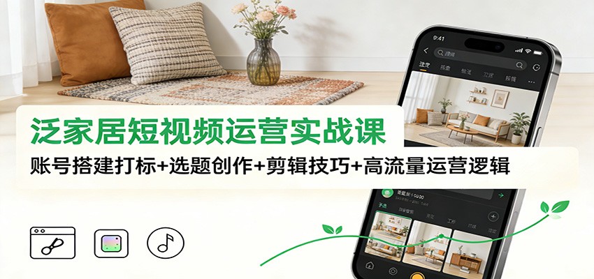 泛家居短视频运营实战课：账号搭建打标+选题创作+剪辑技巧+高流量运营逻辑-研习库