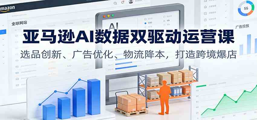 亚马逊AI数据双驱动运营课:选品创新、广告优化、物流降本,打造跨境爆店-研习库