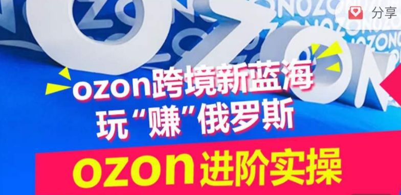 ozon跨境新蓝海玩“赚”俄罗斯,ozon进阶实操训练营-研习库