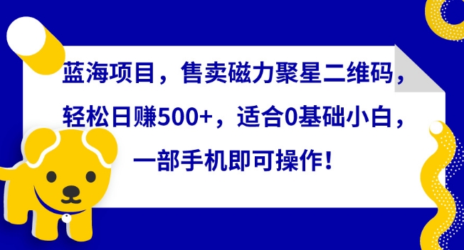 蓝海项目，售卖磁力聚星二维码，轻松日赚500+，适合0基础小白，一部手机即可操作-研习库