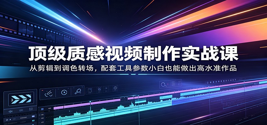 顶级质感视频制作实战课：从剪辑到调色转场，配套工具参数小白也能做出高水准作品-研习库