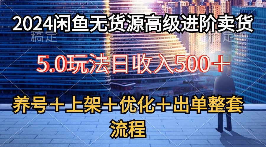 (10332期)2024闲鱼无货源高级进阶卖货5.0,养号+选品+上架+优化+出单整套流程-研习库