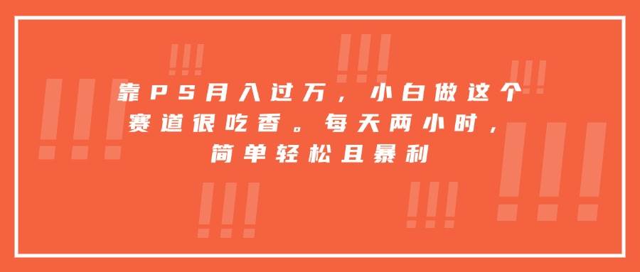 图片[1]-（15764期）靠PS月入过万，小白做这个赛道很吃香。每天两小时，简单轻松且暴利-研习库