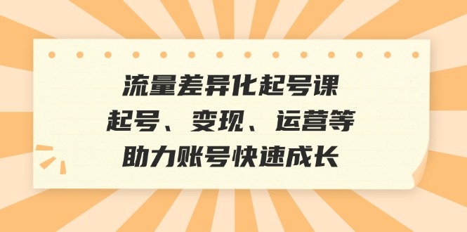 （12911期）流量差异化起号课：起号、变现、运营等，助力账号快速成长-研习库