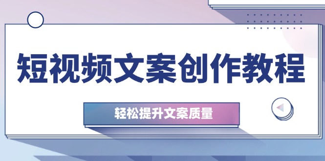 (12900期)短视频文案创作教程:从钉子思维到实操结构整改,轻松提升文案质量-研习库