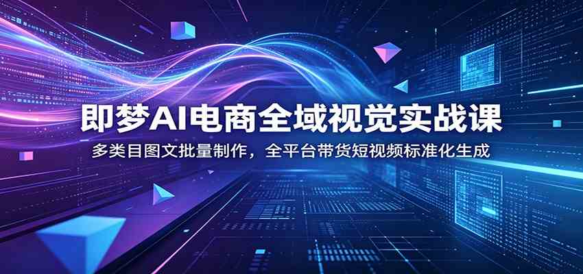 即梦AI电商全域视觉实战课：多类目图文批量制作，全平台带货短视频标准化生成-研习库
