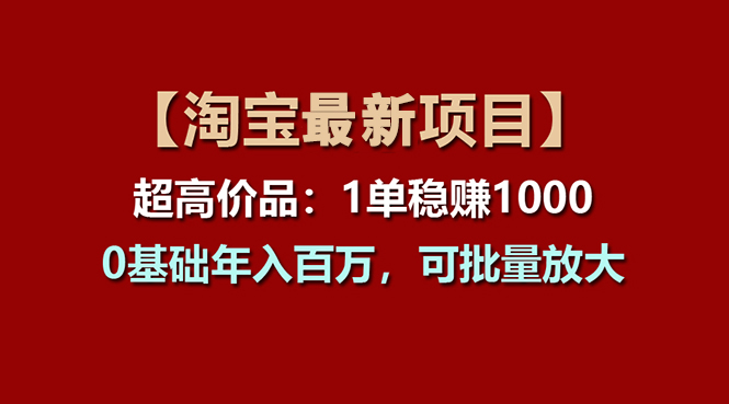 （11246期）【淘宝项目】超高价品：1单赚1000多，0基础年入百万，可批量放大-研习库