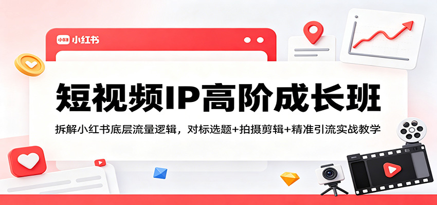 短视频IP高阶成长班：拆解小红书底层流量逻辑，对标选题+拍摄剪辑+ 精准引流实战教学-研习库