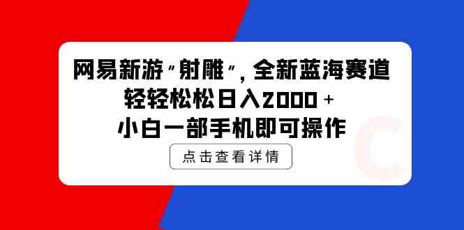 (9936期)网易新游 射雕 全新蓝海赛道,轻松日入2000+小白一部手机即可操作-研习库