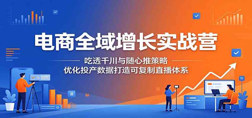 电商全域增长实战营：吃透千川与随心推策略，优化投产数据打造可复制直播体系-研习库