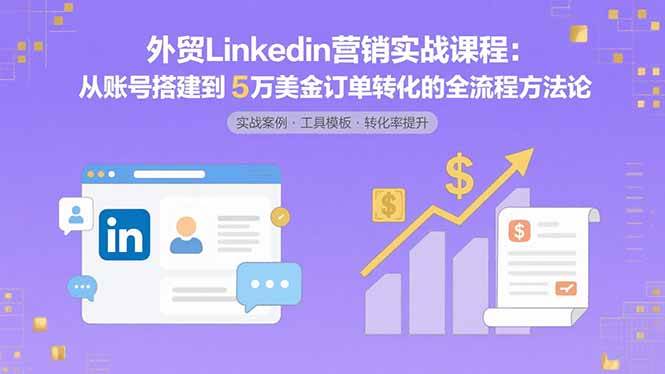 (15766期)外贸LinkedIn营销实战课程:从账号搭建到5万美金订单转化的全流程方法论-研习库