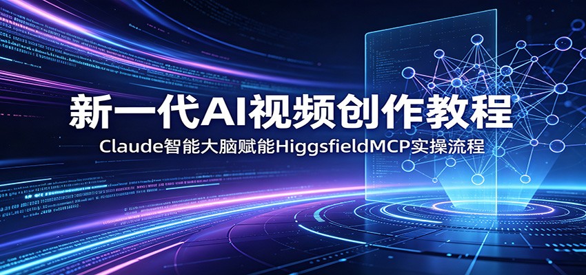 新一代AI视频创作教程：Claude智能大脑赋能，HiggsfieldMCP实操流程-研习库