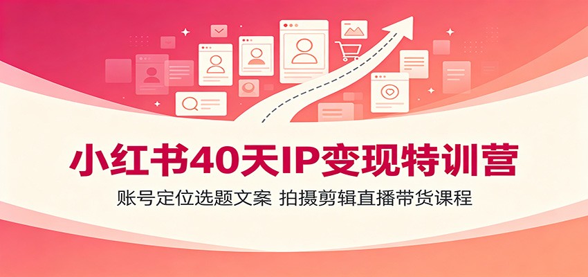小红书40天IP变现特训营:账号定位选题文案,拍摄剪辑直播带货课程-研习库