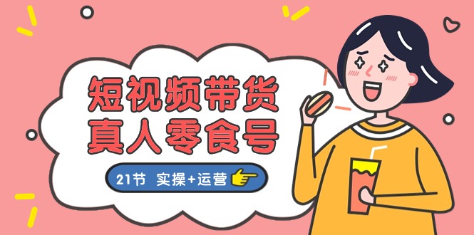 (11056期)短视频带货&真人零食号:更全面的零食带货教程:21节 实操+运营-研习库