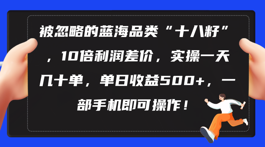 (10696期)被忽略的蓝海品类“十八籽”,10倍利润差价,实操一天几十单 单日收益500+-研习库